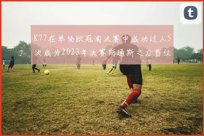 K77在单场欧冠淘汰赛中成功过人5次成为2023年决赛斯通斯之后首位球员