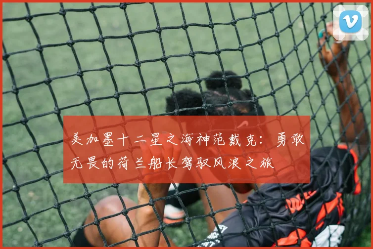 美加墨十二星之海神范戴克：勇敢无畏的荷兰船长驾驭风浪之旅