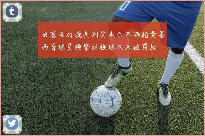 坎塞洛对裁判判罚表示不满指责墨西哥球员频繁拉拽球衣未被罚款