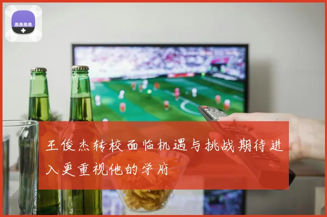 王俊杰转校面临机遇与挑战期待进入更重视他的学府