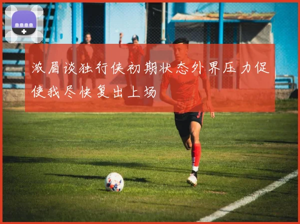浓眉谈独行侠初期状态外界压力促使我尽快复出上场