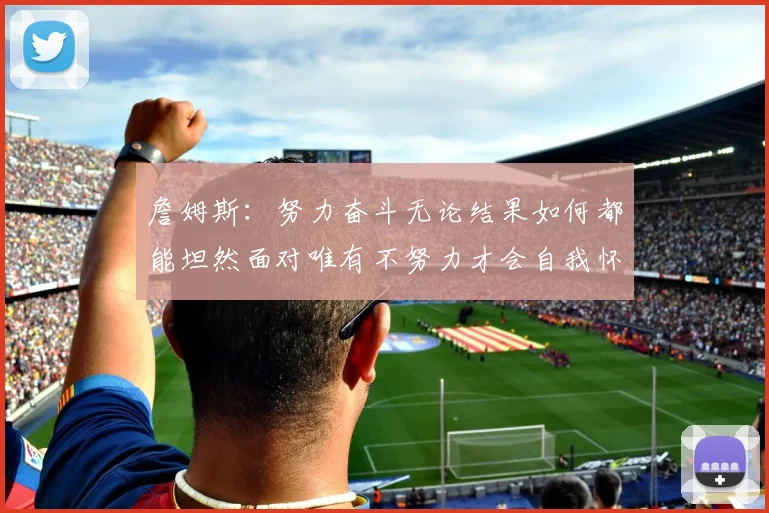 詹姆斯：努力奋斗无论结果如何都能坦然面对唯有不努力才会自我怀疑