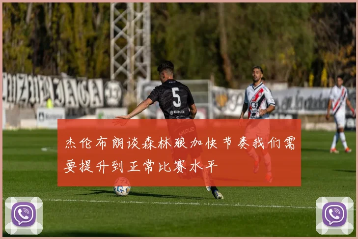 杰伦布朗谈森林狼加快节奏我们需要提升到正常比赛水平