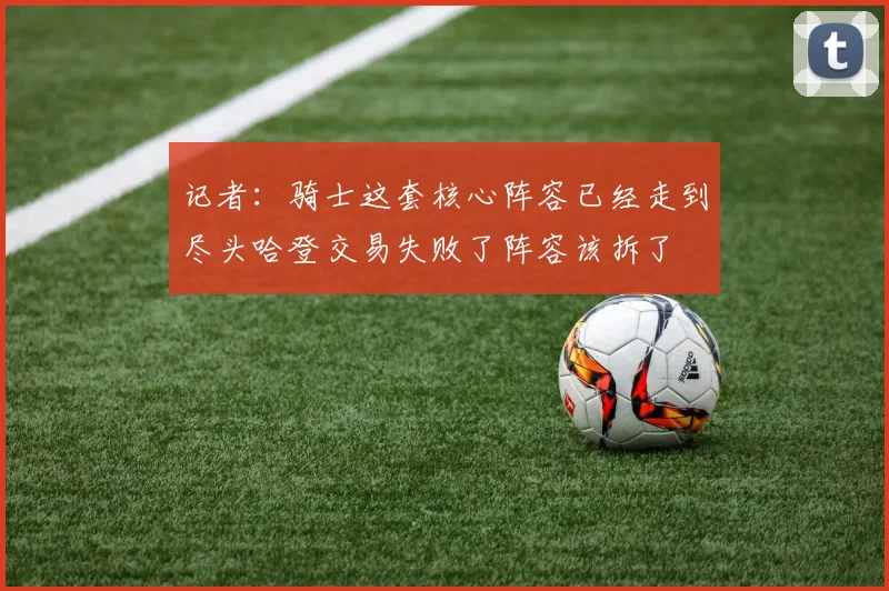 记者：骑士这套核心阵容已经走到尽头哈登交易失败了阵容该拆了