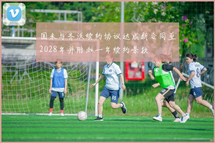 国米与齐沃续约协议达成新合同至2028年并附加一年续约条款