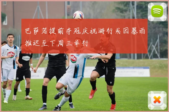 巴萨若提前夺冠庆祝游行或因暴雨推迟至下周三举行