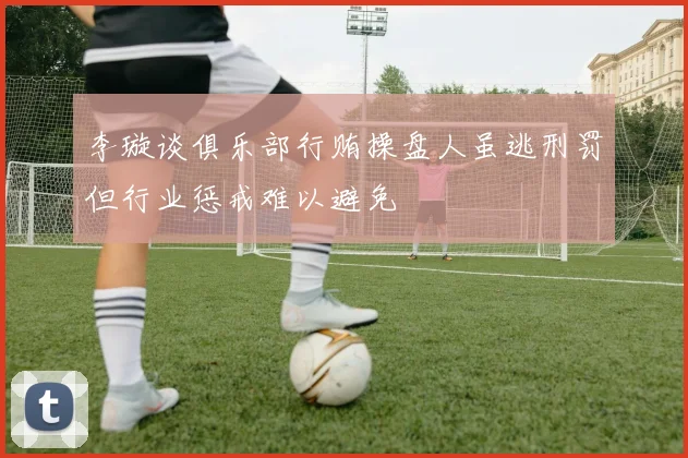 李璇谈俱乐部行贿操盘人虽逃刑罚但行业惩戒难以避免