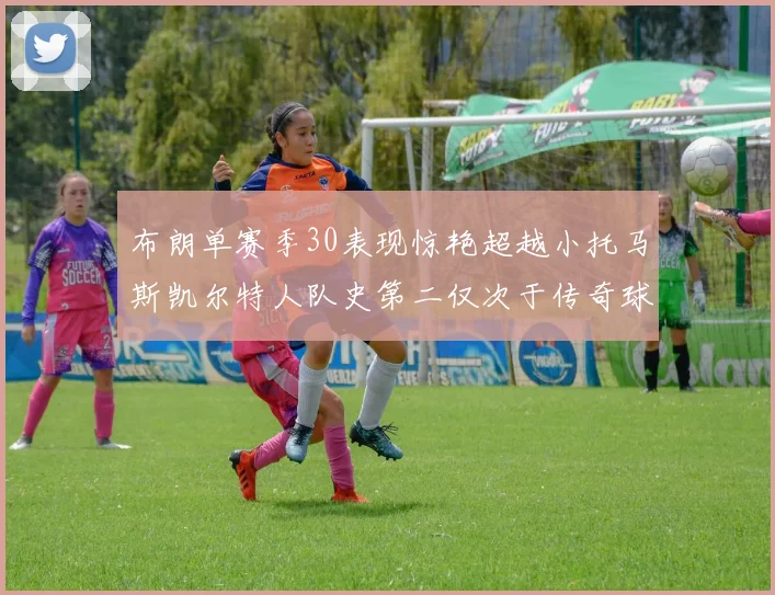 布朗单赛季30表现惊艳超越小托马斯凯尔特人队史第二仅次于传奇球星