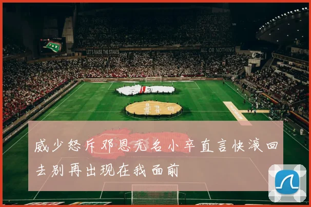 威少怒斥邓恩无名小卒直言快滚回去别再出现在我面前