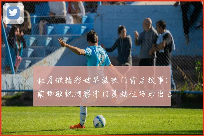 杜月徵精彩世界波破门背后故事：前锋敏锐洞察守门员站位巧妙出击