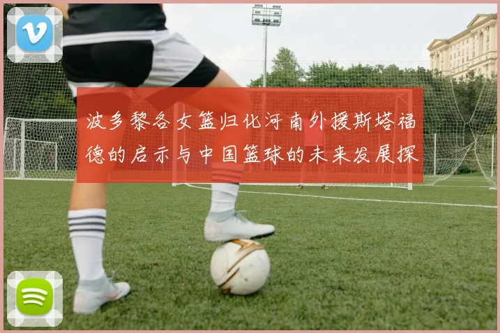 波多黎各女篮归化河南外援斯塔福德的启示与中国篮球的未来发展探讨