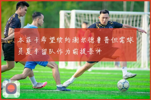 本菲卡希望续约谢尔德鲁普但需球员夏季留队作为前提条件