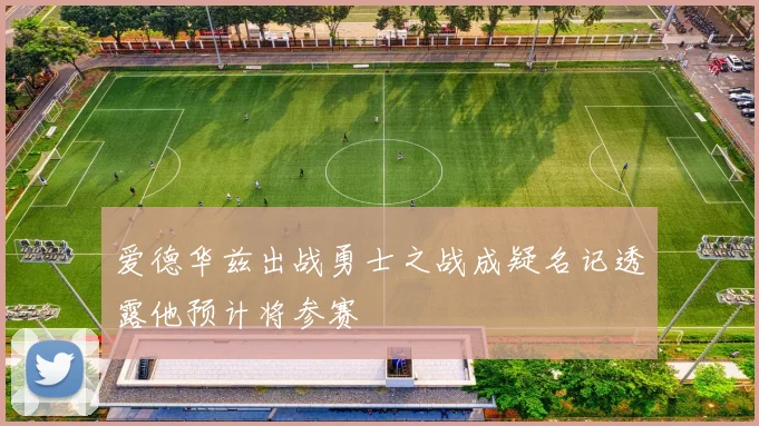 爱德华兹出战勇士之战成疑名记透露他预计将参赛