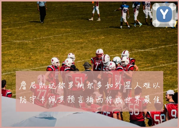 詹尼凯达称罗纳尔多如外星人难以防守卡佩罗预言梅西将成世界最佳