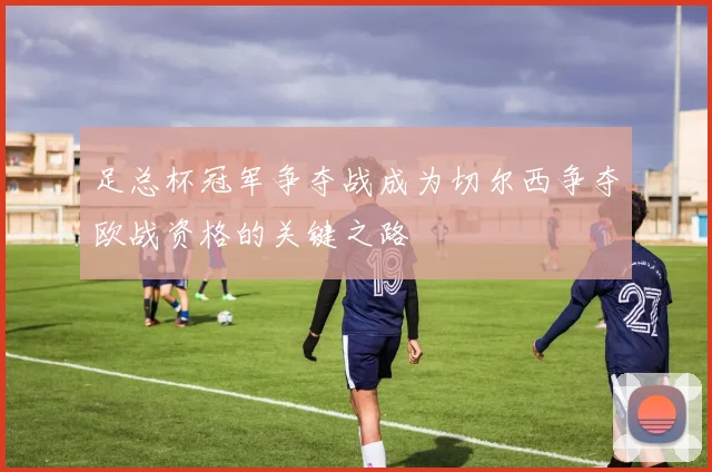 足总杯冠军争夺战成为切尔西争夺欧战资格的关键之路