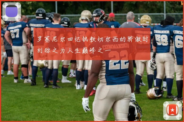 罗塞尼尔回忆执教切尔西的骄傲时刻称之为人生巅峰之一