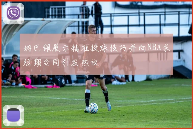 姆巴佩展示精准投球技巧并向NBA求短期合同引发热议