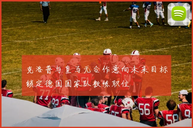 克洛普与皇马无合作意向未来目标锁定德国国家队教练职位