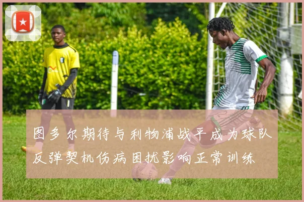 图多尔期待与利物浦战平成为球队反弹契机伤病困扰影响正常训练