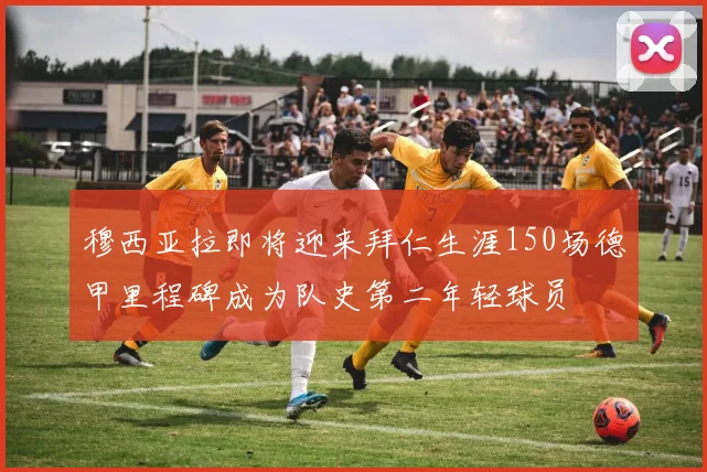 穆西亚拉即将迎来拜仁生涯150场德甲里程碑成为队史第二年轻球员