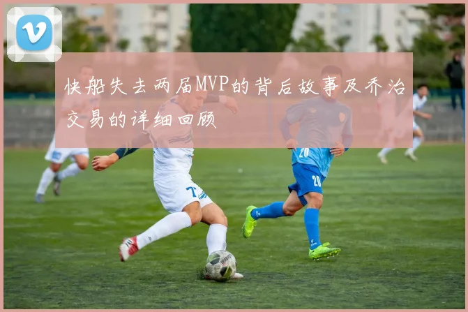 快船失去两届MVP的背后故事及乔治交易的详细回顾