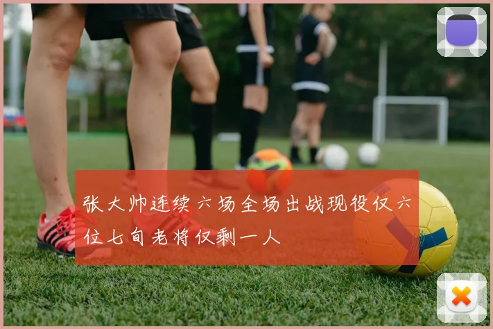 张大帅连续六场全场出战现役仅六位七旬老将仅剩一人
