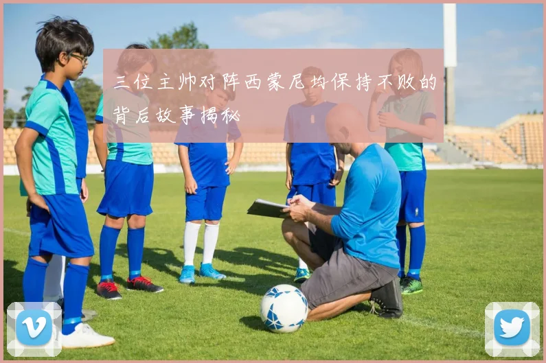 三位主帅对阵西蒙尼均保持不败的背后故事揭秘