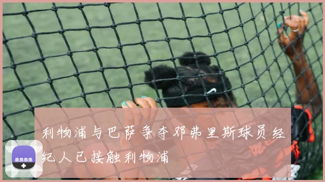 利物浦与巴萨争夺邓弗里斯球员经纪人已接触利物浦